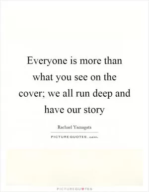 Everyone is more than what you see on the cover; we all run deep and have our story Picture Quote #1