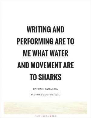 Writing and performing are to me what water and movement are to sharks Picture Quote #1