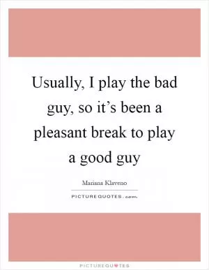Usually, I play the bad guy, so it’s been a pleasant break to play a good guy Picture Quote #1