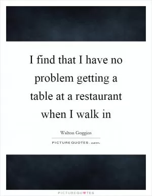 I find that I have no problem getting a table at a restaurant when I walk in Picture Quote #1