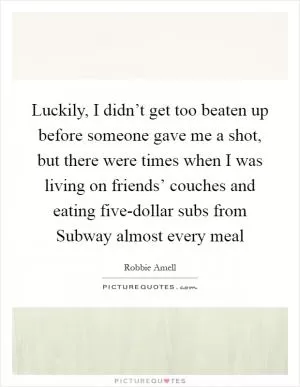 Luckily, I didn’t get too beaten up before someone gave me a shot, but there were times when I was living on friends’ couches and eating five-dollar subs from Subway almost every meal Picture Quote #1