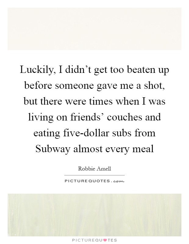 Luckily, I didn't get too beaten up before someone gave me a shot, but there were times when I was living on friends' couches and eating five-dollar subs from Subway almost every meal Picture Quote #1