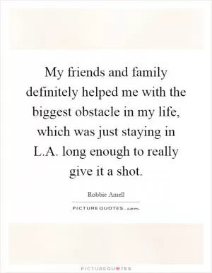 My friends and family definitely helped me with the biggest obstacle in my life, which was just staying in L.A. long enough to really give it a shot Picture Quote #1