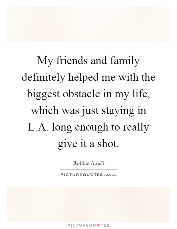 My friends and family definitely helped me with the biggest obstacle in my life, which was just staying in L.A. long enough to really give it a shot Picture Quote #1