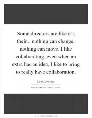 Some directors are like it’s their... nothing can change, nothing can move. I like collaborating, even when an extra has an idea, I like to bring to really have collaboration Picture Quote #1