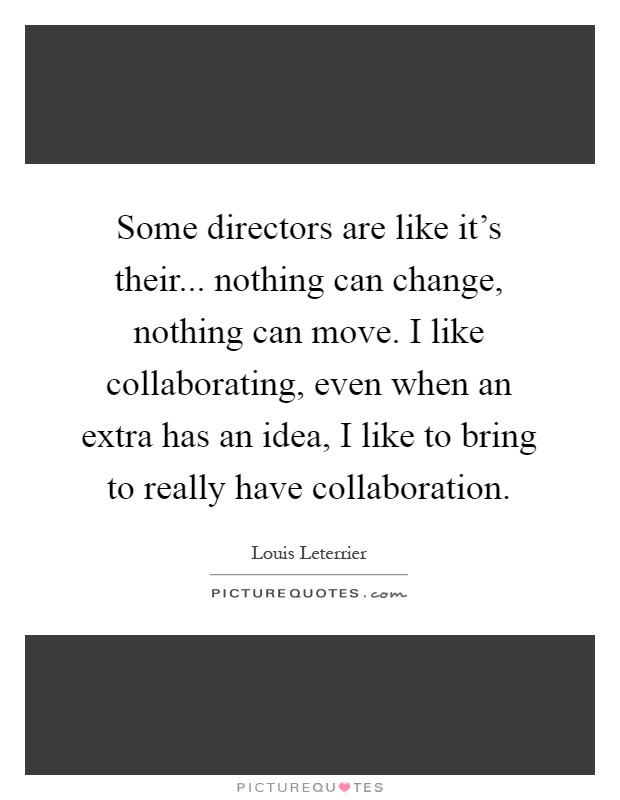 Some directors are like it's their... nothing can change, nothing can move. I like collaborating, even when an extra has an idea, I like to bring to really have collaboration Picture Quote #1