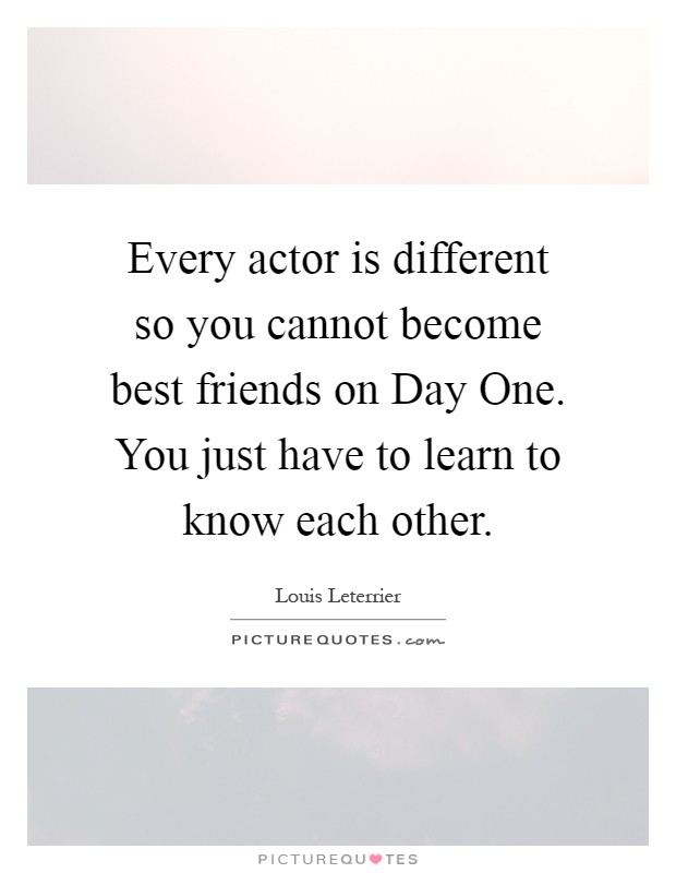 Every actor is different so you cannot become best friends on Day One. You just have to learn to know each other Picture Quote #1