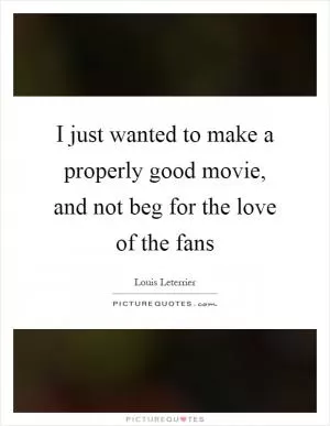 I just wanted to make a properly good movie, and not beg for the love of the fans Picture Quote #1