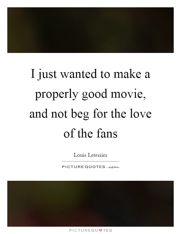 I just wanted to make a properly good movie, and not beg for the love of the fans Picture Quote #1
