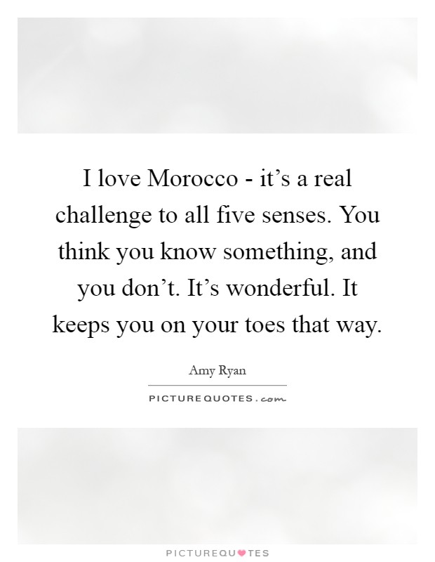 I love Morocco - it's a real challenge to all five senses. You think you know something, and you don't. It's wonderful. It keeps you on your toes that way Picture Quote #1
