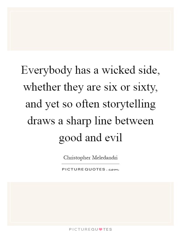 Everybody has a wicked side, whether they are six or sixty, and yet so often storytelling draws a sharp line between good and evil Picture Quote #1