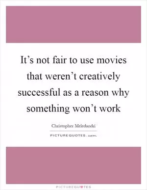 It’s not fair to use movies that weren’t creatively successful as a reason why something won’t work Picture Quote #1