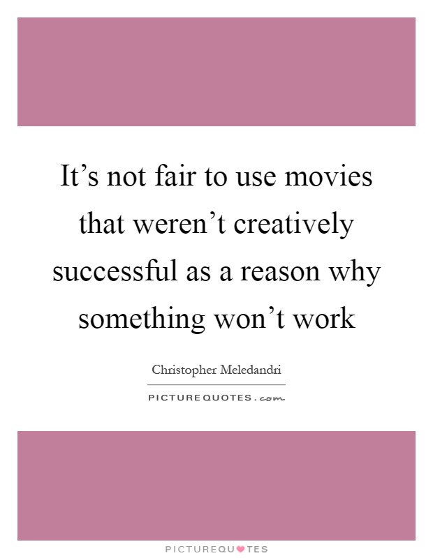 It's not fair to use movies that weren't creatively successful as a reason why something won't work Picture Quote #1