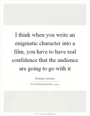 I think when you write an enigmatic character into a film, you have to have real confidence that the audience are going to go with it Picture Quote #1