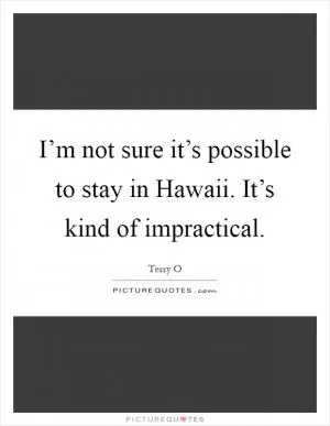 I’m not sure it’s possible to stay in Hawaii. It’s kind of impractical Picture Quote #1