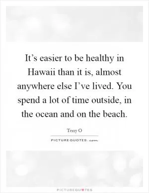 It’s easier to be healthy in Hawaii than it is, almost anywhere else I’ve lived. You spend a lot of time outside, in the ocean and on the beach Picture Quote #1