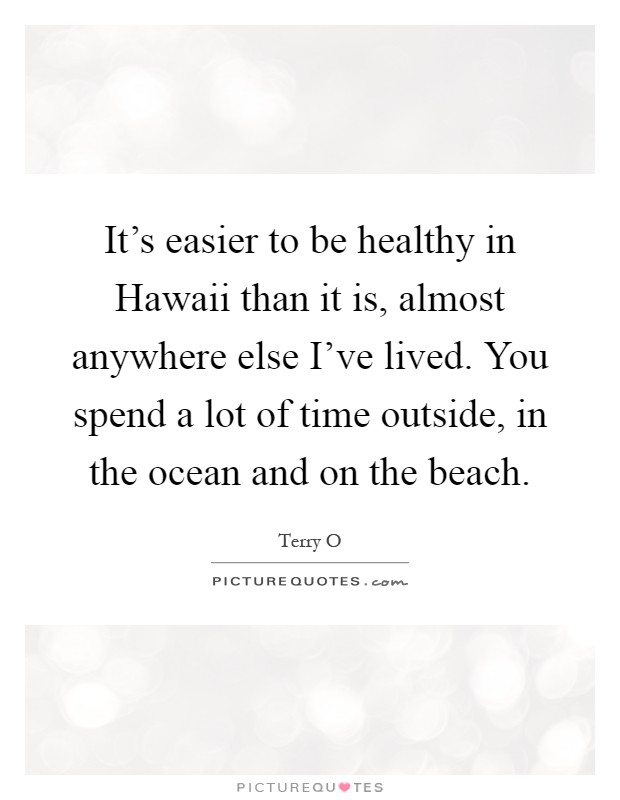 It's easier to be healthy in Hawaii than it is, almost anywhere else I've lived. You spend a lot of time outside, in the ocean and on the beach Picture Quote #1