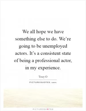 We all hope we have something else to do. We’re going to be unemployed actors. It’s a consistent state of being a professional actor, in my experience Picture Quote #1