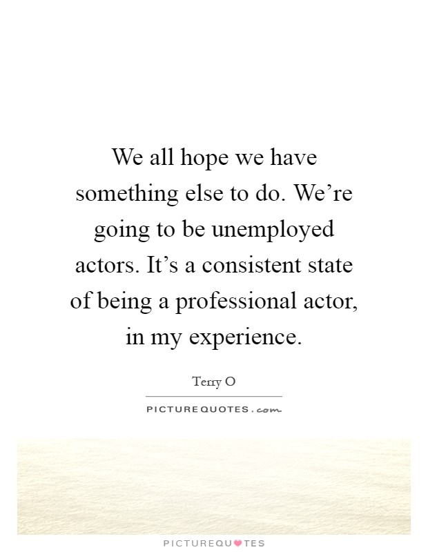 We all hope we have something else to do. We're going to be unemployed actors. It's a consistent state of being a professional actor, in my experience Picture Quote #1