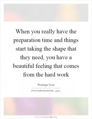 When you really have the preparation time and things start taking the shape that they need, you have a beautiful feeling that comes from the hard work Picture Quote #1