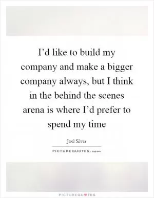 I’d like to build my company and make a bigger company always, but I think in the behind the scenes arena is where I’d prefer to spend my time Picture Quote #1