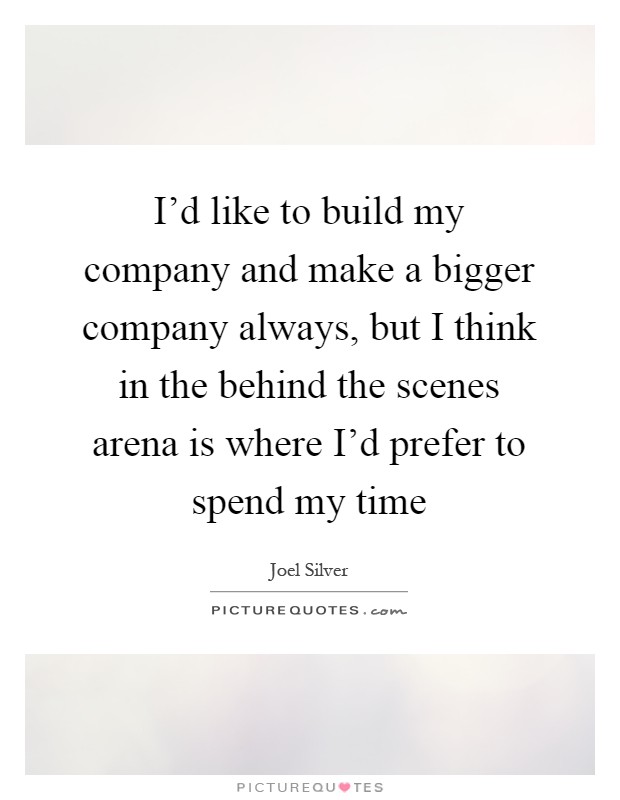 I'd like to build my company and make a bigger company always, but I think in the behind the scenes arena is where I'd prefer to spend my time Picture Quote #1