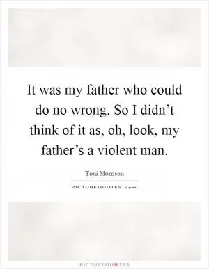 It was my father who could do no wrong. So I didn’t think of it as, oh, look, my father’s a violent man Picture Quote #1