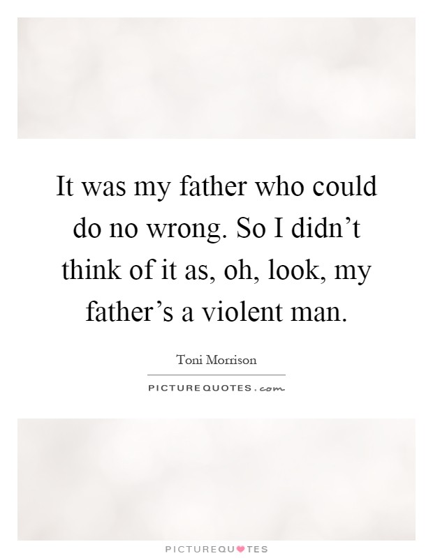 It was my father who could do no wrong. So I didn't think of it as, oh, look, my father's a violent man Picture Quote #1
