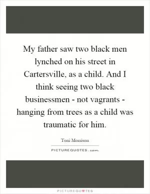 My father saw two black men lynched on his street in Cartersville, as a child. And I think seeing two black businessmen - not vagrants - hanging from trees as a child was traumatic for him Picture Quote #1