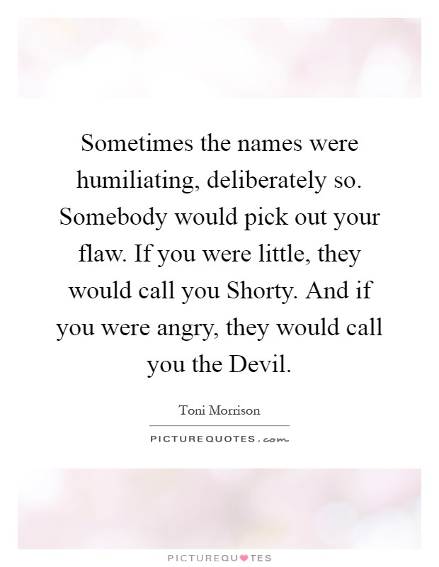 Sometimes the names were humiliating, deliberately so. Somebody would pick out your flaw. If you were little, they would call you Shorty. And if you were angry, they would call you the Devil Picture Quote #1