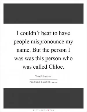 I couldn’t bear to have people mispronounce my name. But the person I was was this person who was called Chloe Picture Quote #1