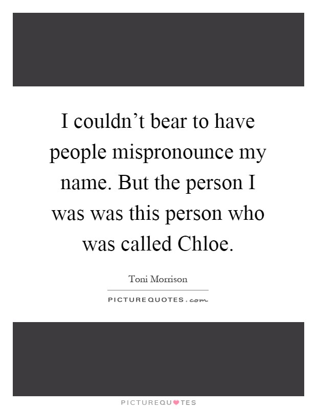 I couldn't bear to have people mispronounce my name. But the person I was was this person who was called Chloe Picture Quote #1