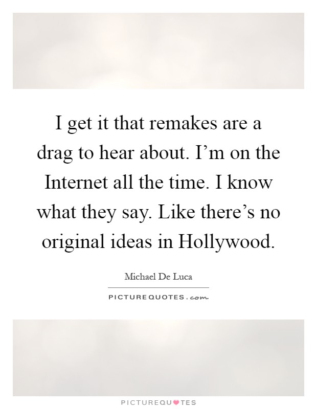 I get it that remakes are a drag to hear about. I'm on the Internet all the time. I know what they say. Like there's no original ideas in Hollywood Picture Quote #1
