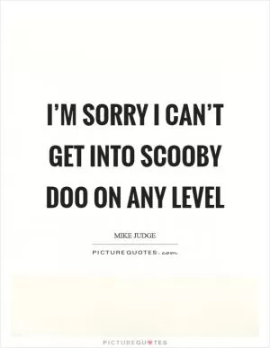 I’m sorry I can’t get into Scooby Doo on any level Picture Quote #1