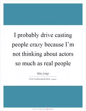 I probably drive casting people crazy because I’m not thinking about actors so much as real people Picture Quote #1