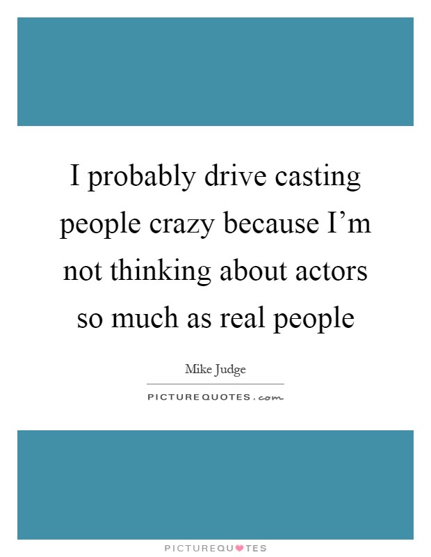 I probably drive casting people crazy because I'm not thinking about actors so much as real people Picture Quote #1