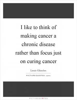 I like to think of making cancer a chronic disease rather than focus just on curing cancer Picture Quote #1