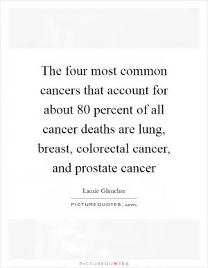 The four most common cancers that account for about 80 percent of all cancer deaths are lung, breast, colorectal cancer, and prostate cancer Picture Quote #1