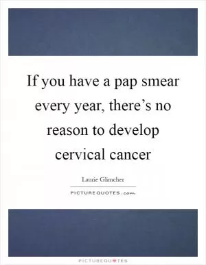 If you have a pap smear every year, there’s no reason to develop cervical cancer Picture Quote #1