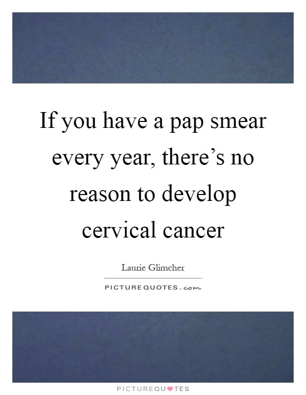 If you have a pap smear every year, there's no reason to develop cervical cancer Picture Quote #1