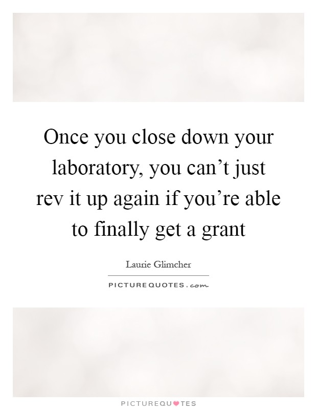 Once you close down your laboratory, you can't just rev it up again if you're able to finally get a grant Picture Quote #1