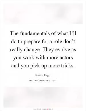 The fundamentals of what I’ll do to prepare for a role don’t really change. They evolve as you work with more actors and you pick up more tricks Picture Quote #1
