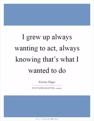 I grew up always wanting to act, always knowing that’s what I wanted to do Picture Quote #1