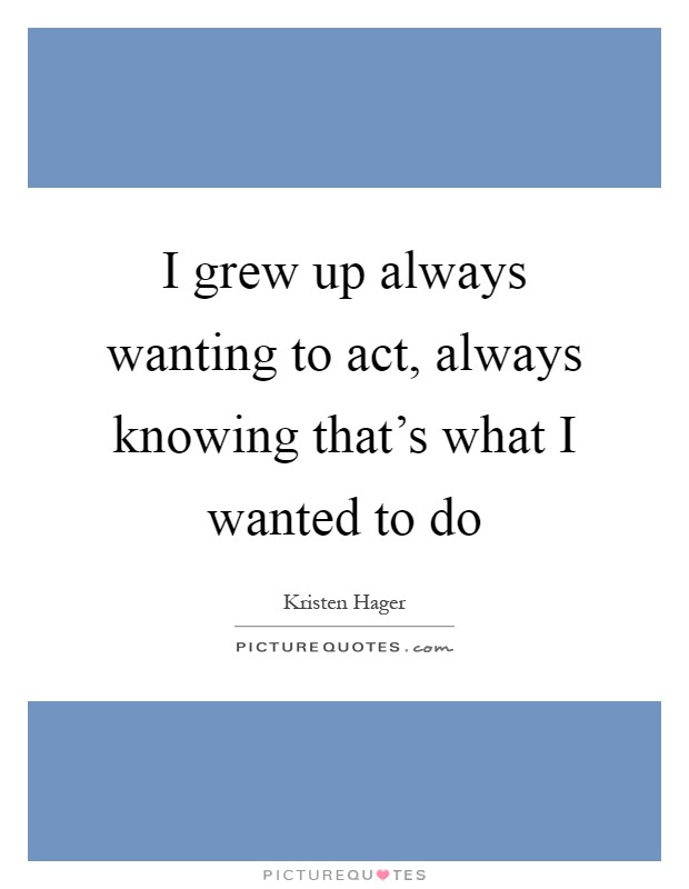 I grew up always wanting to act, always knowing that's what I wanted to do Picture Quote #1