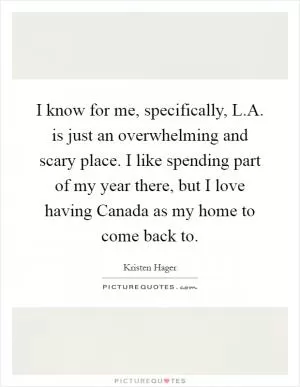 I know for me, specifically, L.A. is just an overwhelming and scary place. I like spending part of my year there, but I love having Canada as my home to come back to Picture Quote #1
