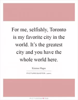 For me, selfishly, Toronto is my favorite city in the world. It’s the greatest city and you have the whole world here Picture Quote #1