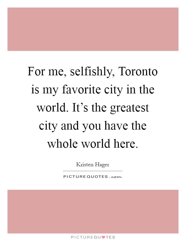 For me, selfishly, Toronto is my favorite city in the world. It's the greatest city and you have the whole world here Picture Quote #1