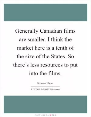 Generally Canadian films are smaller. I think the market here is a tenth of the size of the States. So there’s less resources to put into the films Picture Quote #1