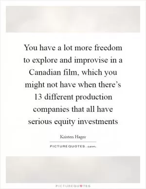 You have a lot more freedom to explore and improvise in a Canadian film, which you might not have when there’s 13 different production companies that all have serious equity investments Picture Quote #1