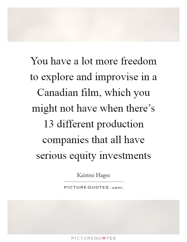 You have a lot more freedom to explore and improvise in a Canadian film, which you might not have when there's 13 different production companies that all have serious equity investments Picture Quote #1